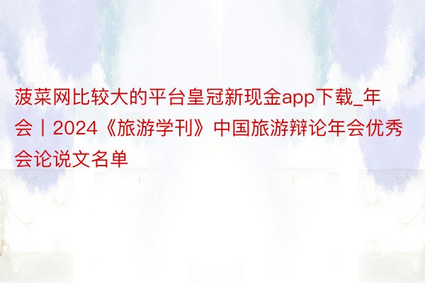 菠菜网比较大的平台皇冠新现金app下载_年会丨2024《旅游学刊》中国旅游辩论年会优秀会论说文名单