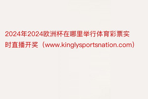 2024年2024欧洲杯在哪里举行体育彩票实时直播开奖（www.kinglysportsnation.com）