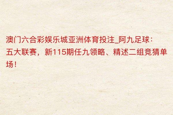 澳门六合彩娱乐城亚洲体育投注_阿九足球:五大联赛,新115期任九领略、精述二组竞猜单场!