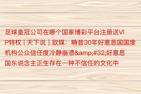 足球皇冠公司在哪个国家博彩平台注册送VIP特权 | 天下说|欧媒:畴昔30年好意思国国度机构公众信任度冷静崩溃 好意思国东说念主正生存在一种不信任的文化中