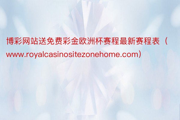 博彩网站送免费彩金欧洲杯赛程最新赛程表（www.royalcasinositezonehome.com）