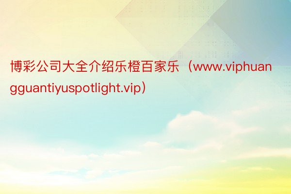 博彩公司大全介绍乐橙百家乐（www.viphuangguantiyuspotlight.vip）