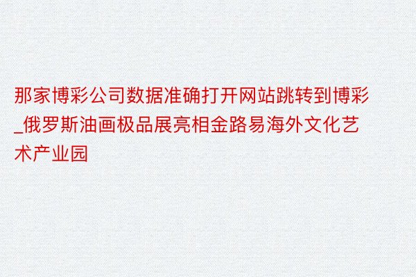 那家博彩公司数据准确打开网站跳转到博彩_俄罗斯油画极品展亮相金路易海外文化艺术产业园