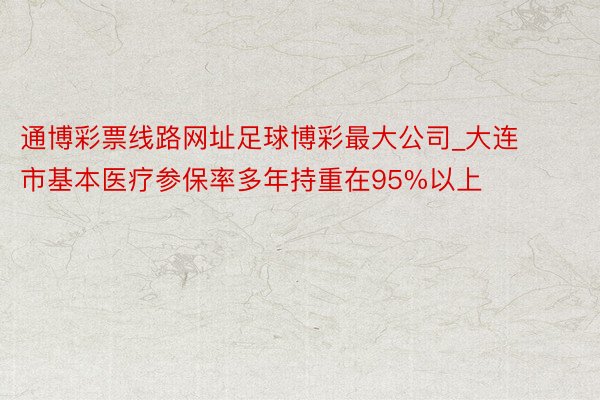 通博彩票线路网址足球博彩最大公司_大连市基本医疗参保率多年持重在95%以上