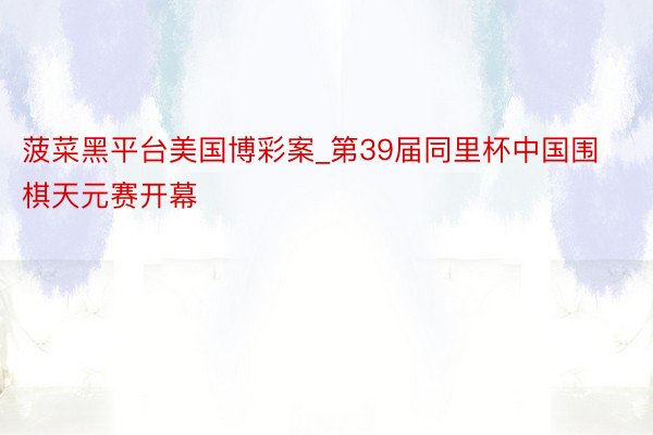 菠菜黑平台美国博彩案_第39届同里杯中国围棋天元赛开幕
