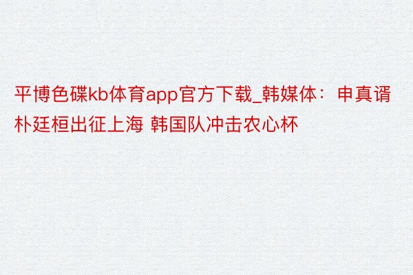 平博色碟kb体育app官方下载_韩媒体：申真谞朴廷桓出征上海 韩国队冲击农心杯