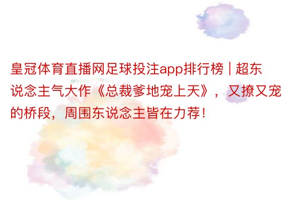 皇冠体育直播网足球投注app排行榜 | 超东说念主气大作《总裁爹地宠上天》，又撩又宠的桥段，周围东说念主皆在力荐！