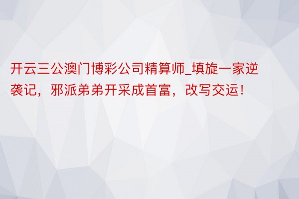 开云三公澳门博彩公司精算师_填旋一家逆袭记，邪派弟弟开采成首富，改写交运！