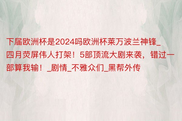 下届欧洲杯是2024吗欧洲杯莱万波兰神锋_四月荧屏伟人打架！5部顶流大剧来袭，错过一部算我输！_剧情_不雅众们_黑帮外传